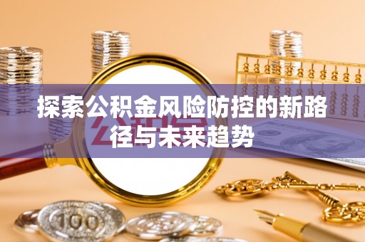 鸠江探索公积金风险防控的新路径与未来趋势