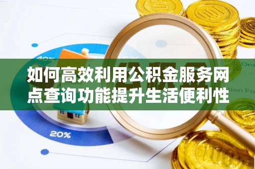 鸠江如何高效利用公积金服务网点查询功能提升生活便利性
