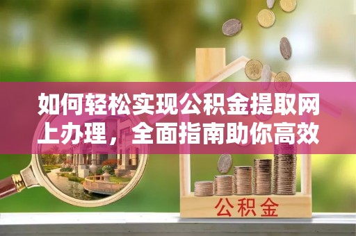 鸠江如何轻松实现公积金提取网上办理，全面指南助你高效完成