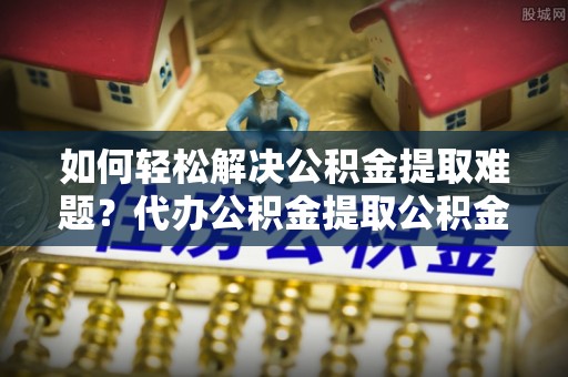 鸠江如何轻松解决公积金提取难题？代办公积金提取公积金服务详解