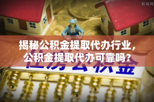鸠江揭秘公积金提取代办行业，公积金提取代办可靠吗？
