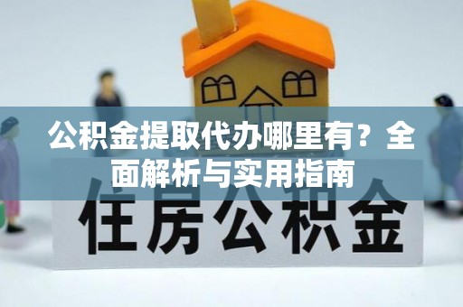 鸠江公积金提取代办哪里有？全面解析与实用指南