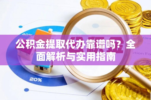 鸠江公积金提取代办靠谱吗？全面解析与实用指南
