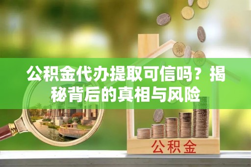 鸠江公积金代办提取可信吗？揭秘背后的真相与风险