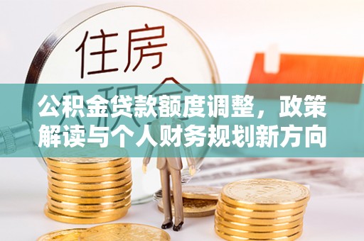 鸠江公积金贷款额度调整，政策解读与个人财务规划新方向