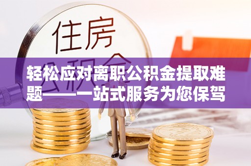 鸠江轻松应对离职公积金提取难题——一站式服务为您保驾护航