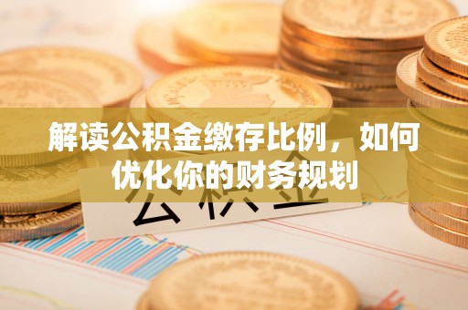 鸠江解读公积金缴存比例，如何优化你的财务规划