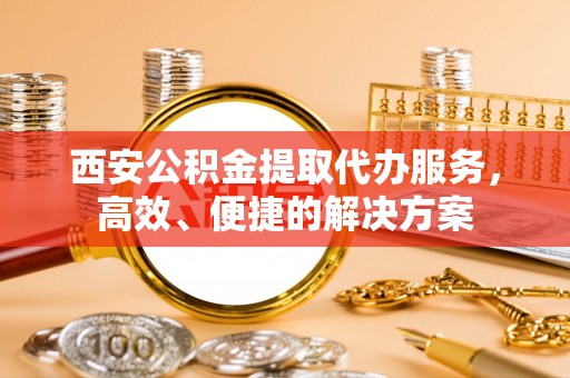 鸠江西安公积金提取代办服务，高效、便捷的解决方案