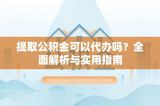 鸠江提取公积金可以代办吗？全面解析与实用指南
