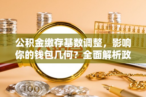 鸠江公积金缴存基数调整，影响你的钱包几何？全面解析政策与实际收益