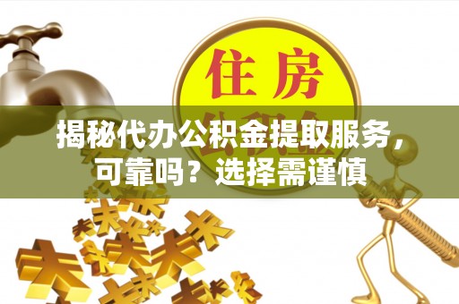 鸠江揭秘代办公积金提取服务，可靠吗？选择需谨慎