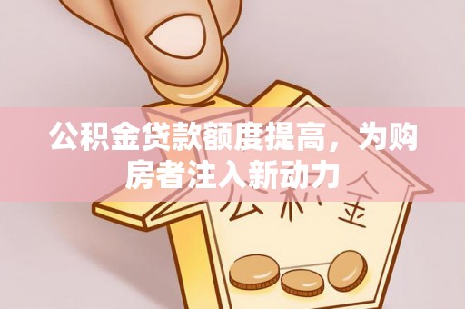 鸠江公积金贷款额度提高，为购房者注入新动力