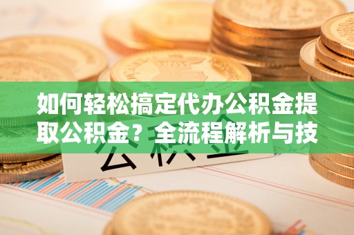 鸠江如何轻松搞定代办公积金提取公积金？全流程解析与技巧分享