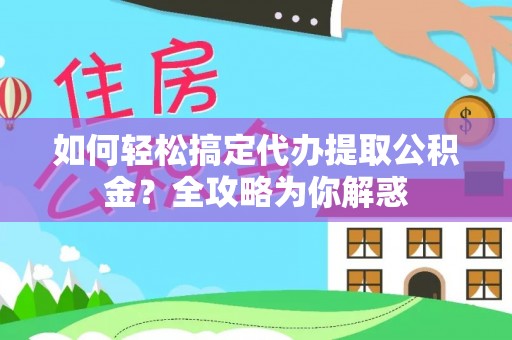 鸠江如何轻松搞定代办提取公积金？全攻略为你解惑