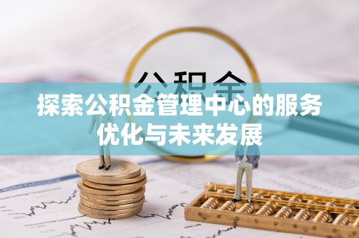 鸠江探索公积金管理中心的服务优化与未来发展