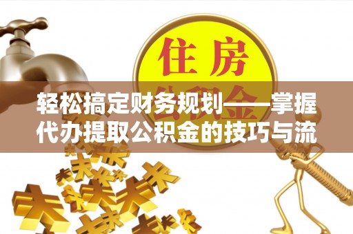 鸠江轻松搞定财务规划——掌握代办提取公积金的技巧与流程