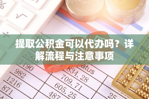 鸠江提取公积金可以代办吗？详解流程与注意事项