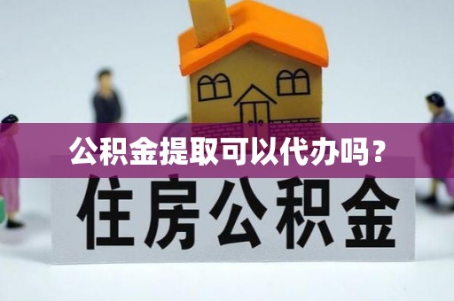鸠江公积金提取可以代办吗？