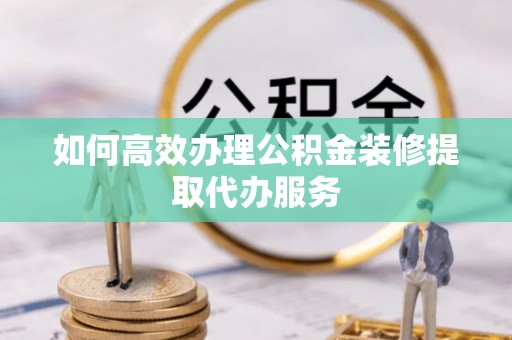 鸠江如何高效办理公积金装修提取代办服务