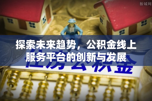 鸠江探索未来趋势，公积金线上服务平台的创新与发展