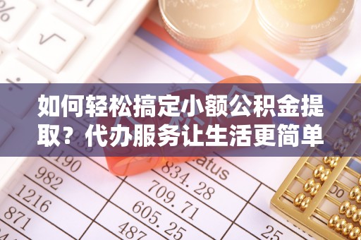 鸠江如何轻松搞定小额公积金提取？代办服务让生活更简单