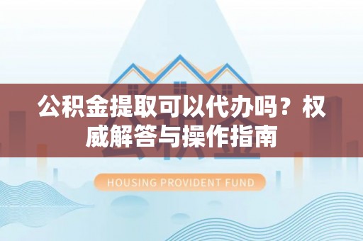鸠江公积金提取可以代办吗？权威解答与操作指南