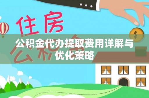 鸠江公积金代办提取费用详解与优化策略