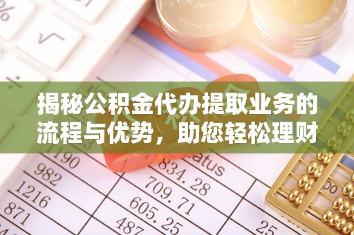 鸠江揭秘公积金代办提取业务的流程与优势，助您轻松理财