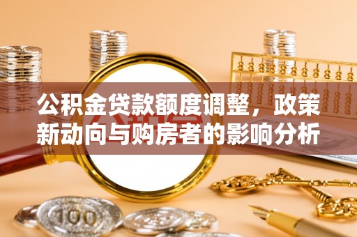 鸠江公积金贷款额度调整，政策新动向与购房者的影响分析