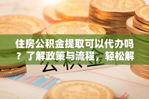 鸠江住房公积金提取可以代办吗？了解政策与流程，轻松解决疑问