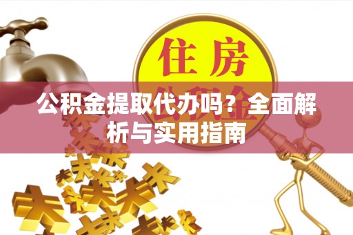 鸠江公积金提取代办吗？全面解析与实用指南
