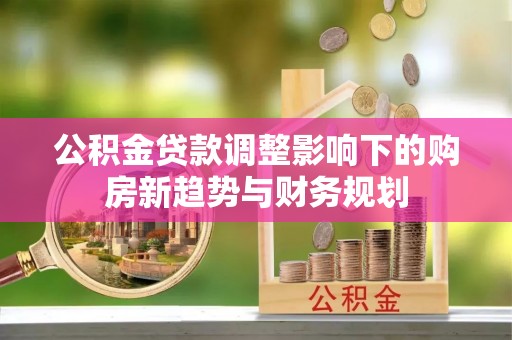 鸠江公积金贷款调整影响下的购房新趋势与财务规划
