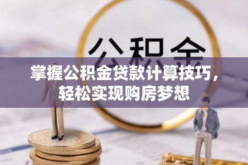 鸠江掌握公积金贷款计算技巧，轻松实现购房梦想