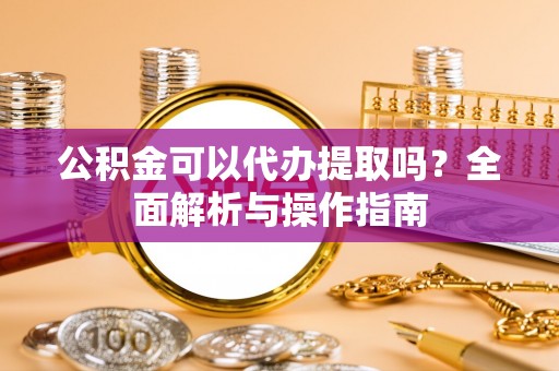 鸠江公积金可以代办提取吗？全面解析与操作指南