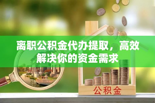 鸠江离职公积金代办提取，高效解决你的资金需求