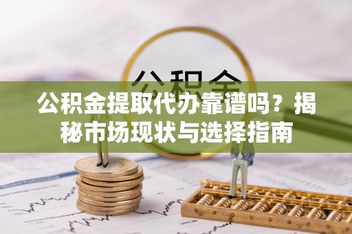 鸠江公积金提取代办靠谱吗？揭秘市场现状与选择指南