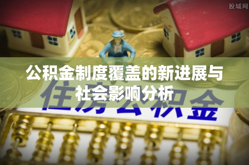 鸠江公积金制度覆盖的新进展与社会影响分析