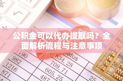鸠江公积金可以代办提取吗？全面解析流程与注意事项