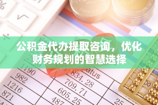 鸠江公积金代办提取咨询，优化财务规划的智慧选择