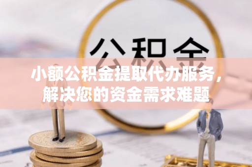 鸠江小额公积金提取代办服务，解决您的资金需求难题