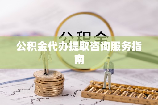 鸠江公积金代办提取咨询服务指南