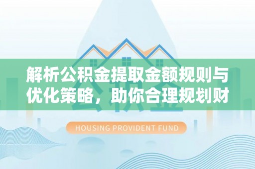 鸠江解析公积金提取金额规则与优化策略，助你合理规划财务未来