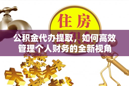 鸠江公积金代办提取，如何高效管理个人财务的全新视角