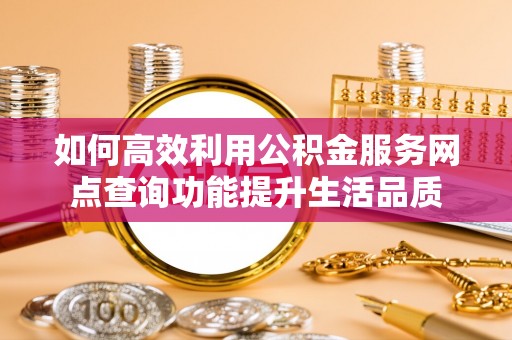 鸠江如何高效利用公积金服务网点查询功能提升生活品质