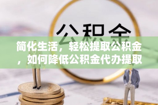 鸠江简化生活，轻松提取公积金，如何降低公积金代办提取的费用？