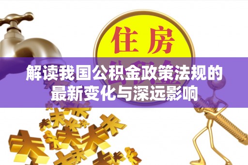 鸠江解读我国公积金政策法规的最新变化与深远影响