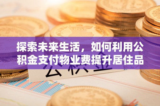 鸠江探索未来生活，如何利用公积金支付物业费提升居住品质