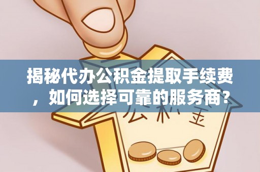 鸠江揭秘代办公积金提取手续费，如何选择可靠的服务商？