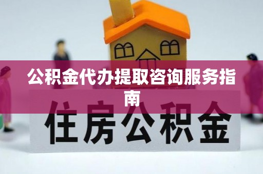 鸠江公积金代办提取咨询服务指南
