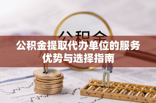 鸠江公积金提取代办单位的服务优势与选择指南